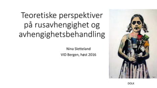 Teoretiske perspektiver
på rusavhengighet og
avhengighetsbehandling
Nina Sletteland
VID Bergen, høst 2016
DOLK
 