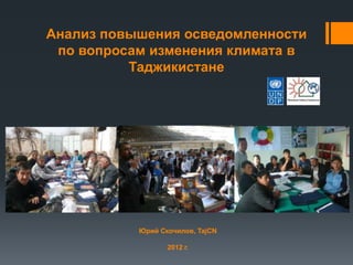 Анализ повышения осведомленности
 по вопросам изменения климата в
          Таджикистане




           Юрий Скочилов, TajCN

                  2012 г.
 