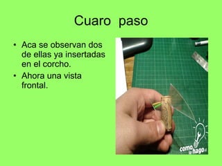 Cuaro  paso Aca se observan dos de ellas ya insertadas en el corcho. Ahora una vista frontal. 