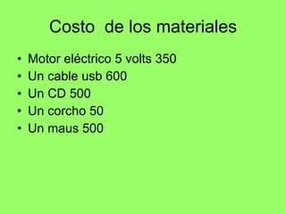 Costo  de los materiales Motor eléctrico 5 volts 350  Un cable usb 600 Un CD 500  Un corcho 50 Un maus 500 