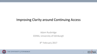 1
Improving	Clarity	around	Continuing	Access
Adam	Rusbridge
EDINA,	University	of	Edinburgh
8th February	2017
 