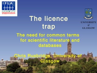 The licence
              trap
     The need for common terms
      for scientific literature and
               databases

    Chris Rusbridge, University of
               Glasgow
09/25/12                      1
 