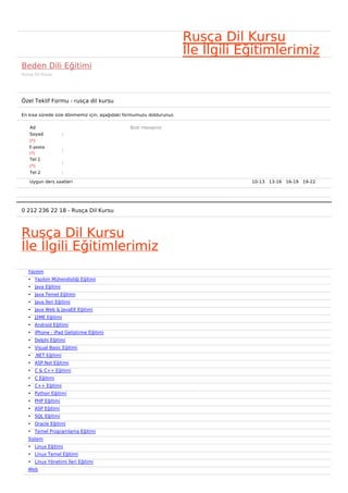 Rusça Dil Kursu
                                                                     İle İlgili Eğitimlerimiz
Beden Dili Eğitimi
Rusça Dil Kursu




Özel Teklif Formu - rusça dil kursu

En kısa sürede size dönmemiz için, aşağıdaki formumuzu doldurunuz.

   Ad                                         Bize mesajınız
   Soyad            :
   (*)
   E-posta
                    :
   (*)
   Tel 1
                    :
   (*)
   Tel 2            :

   Uygun ders saatleri                                                           10-13   13-16   16-19   19-22  




0 212 236 22 18 - Rusça Dil Kursu



Rusça Dil Kursu
İle İlgili Eğitimlerimiz
   Yazılım
   • Yazılım Mühendisliği Eğitimi
   • Java Eğitimi
   • Java Temel Eğitimi
   • Java İleri Eğitimi
   • Java Web & JavaEE Eğitimi
   • J2ME Eğitimi
   • Android Eğitimi
   • iPhone - iPad Geliştirme Eğitimi
   • Delphi Eğitimi
   • Visual Basic Eğitimi
   • .NET Eğitimi
   • ASP.Net Eğitimi
   • C & C++ Eğitimi
   • C Eğitimi
   • C++ Eğitimi
   • Python Eğitimi
   • PHP Eğitimi
   • ASP Eğitimi
   • SQL Eğitimi
   • Oracle Eğitimi
   • Temel Programlama Eğitimi
   Sistem
   • Linux Eğitimi
   • Linux Temel Eğitimi
   • Linux Yönetimi İleri Eğitimi
   Web
 