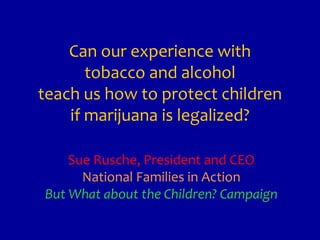 Can our experience with
       tobacco and alcohol
teach us how to protect children
    if marijuana is legalized?

    Sue Rusche, President and CEO
      National Families in Action
But What about the Children? Campaign
 