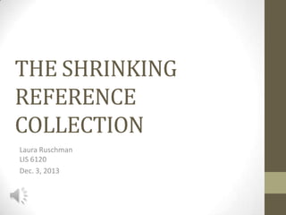 THE SHRINKING
REFERENCE
COLLECTION
Laura Ruschman
LIS 6120
Dec. 3, 2013

 