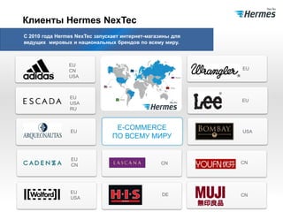 USA
EU
USA
RU
EU
EU
CN
EU
USA
E-COMMERCE
ПО ВСЕМУ МИРУ
CN
DE
CN
CN
EU
CN
USA
EU
EU
Клиенты Hermes NexTec
С 2010 года Hermes NexTec запускает интернет-магазины для
ведущих мировых и национальных брендов по всему миру.
 