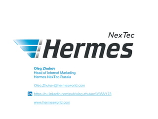 Oleg Zhukov
Head of Internet Marketing
Hermes NexTec Russia
Oleg.Zhukov@hermesworld.com
https://ru.linkedin.com/pub/oleg-z...