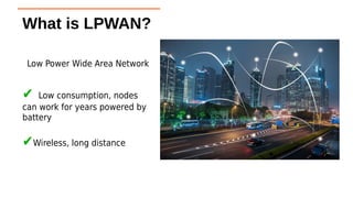 Low Power Wide Area Network
✔ Low consumption, nodes
can work for years powered by
battery
✔Wireless, long distance
What i...