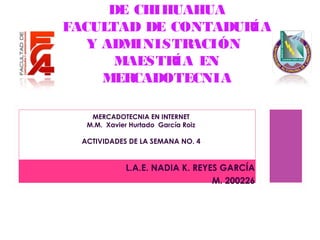 L.A.E. NADIA K. REYES GARCÍA
M. 200226
DE CHIHUAHUA
FACULTAD DE CONTADURÍA
Y ADMINISTRACIÓN
MAESTRÍA EN
MERCADOTECNIA
MERCADOTECNIA EN INTERNET
M.M. Xavier Hurtado García Roiz
ACTIVIDADES DE LA SEMANA NO. 4
 