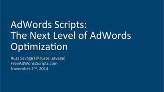 Russ	
  Savage	
  (@russellsavage)	
  
FreeAdWordsScripts.com	
  
November	
  2nd,	
  2014	
  
AdWords	
  Scripts:	
  	
  
The	
  Next	
  Level	
  of	
  AdWords	
  
OpImizaIon	
  
 