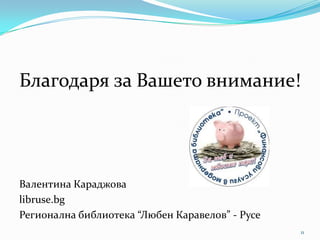 Благодаря за Вашето внимание!

Валентина Караджова
libruse.bg
Регионална библиотека “Любен Каравелов” - Русе
11

 