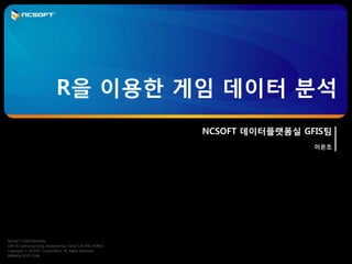 R을 이용한 게임 데이터 분석
                                                         NCSOFT 데이터플랫폼실 GFIS팀
                                                                          이은조




NCSOFT CORPORATION
158-16, Samsung-dong, Kangnam-gu, Seoul 135-090, KOREA
Copyright ⓒ NCSOFT Corporation. All Rights Reserved
WWW.NCSOFT.COM
 