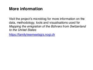 More information
Visit the project’s microblog for more information on the
data, methodology, tools and visualisations used for
Mapping the emigration of the Bührers from Switzerland
to the United States
https://familytreemeetsgis.nogi.ch
	
 