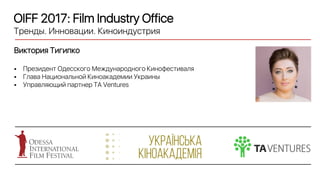 OIFF 2017: Film Industry Office
Тренды. Инновации. Киноиндустрия
Виктория Тигипко
 Президент Одесского Международного Кинофестиваля
 Глава Национальной Киноакадемии Украины
 Управляющий партнер TA Ventures
 
