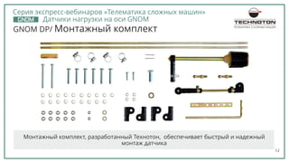 12
GNOM DP/ Монтажный комплект
Монтажный комплект, разработанный Технотон, обеспечивает быстрый и надежный
монтаж датчика
ТЕЛЕМАТИКА СЛОЖНЫХ МАШИН
Серия экспресс-вебинаров «Телематика сложных машин»
Датчики нагрузки на оси GNOM
 