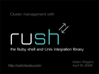 Cluster management with




 the Ruby shell and Unix integration library


                                     Adam Wiggins
http://rush.heroku.com/              April 18, 2008
 