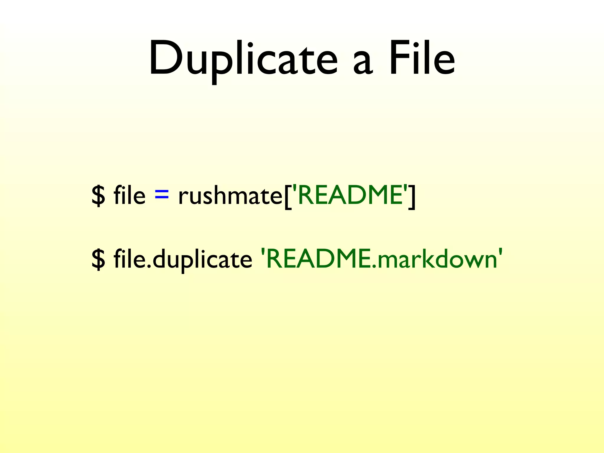 Duplicate a File $ file  =  rushmate[ 'README' ] $ file.duplicate  'README.markdown' 