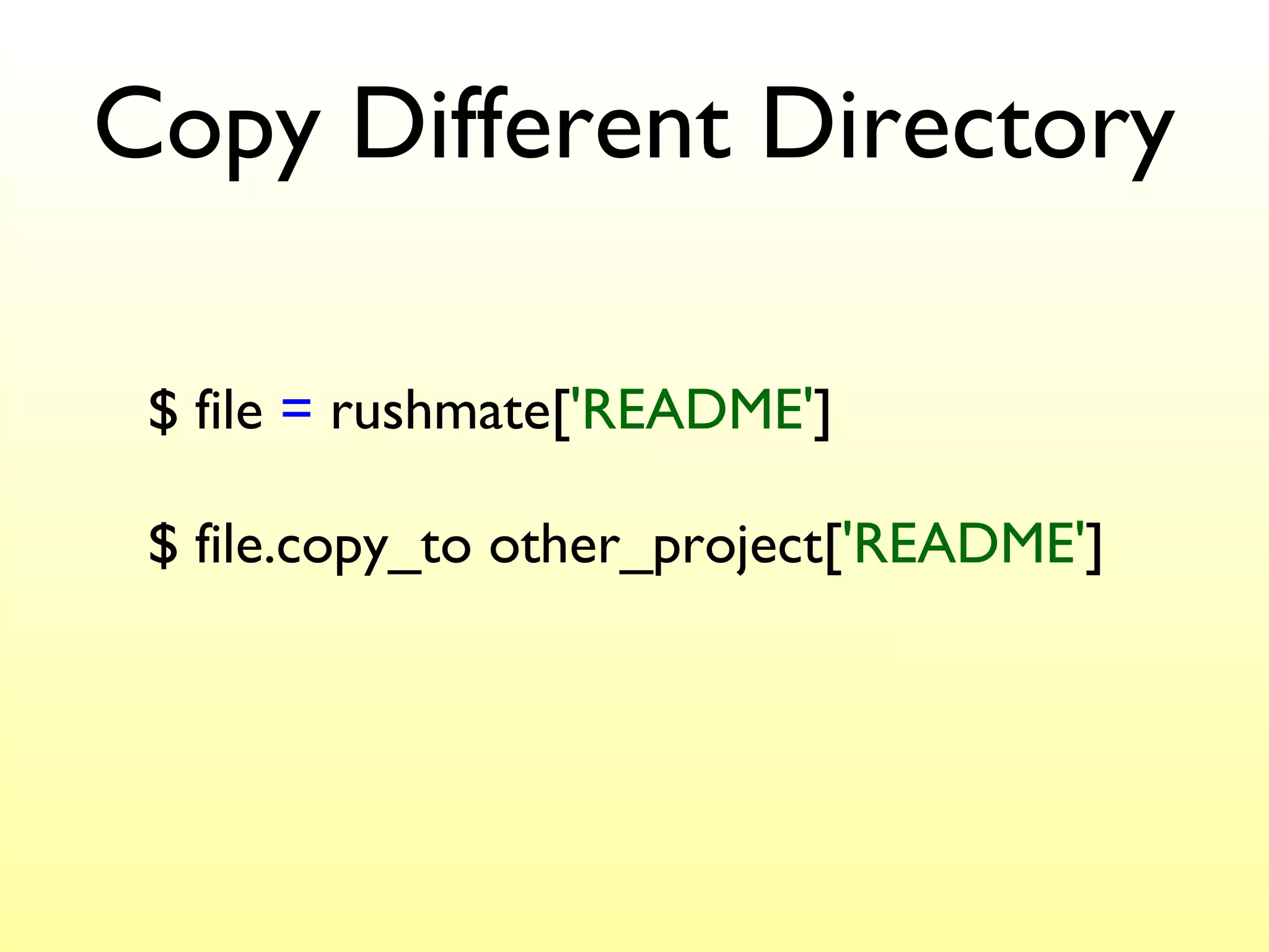 Copy Different Directory $ file  =  rushmate[ 'README' ] $ file.copy_to other_project[ 'README' ] 