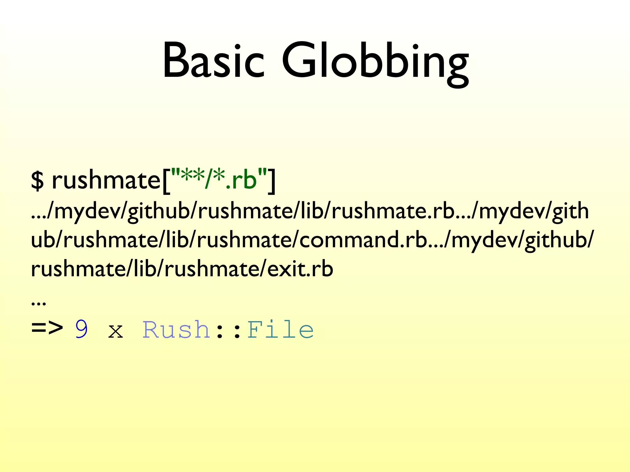Basic Globbing $  rushmate[ "**/*.rb" ] .../mydev/github/rushmate/lib/rushmate.rb.../mydev/github/rushmate/lib/rushmate/command.rb.../mydev/github/rushmate/lib/rushmate/exit.rb ... =>  9  x  Rush :: File 