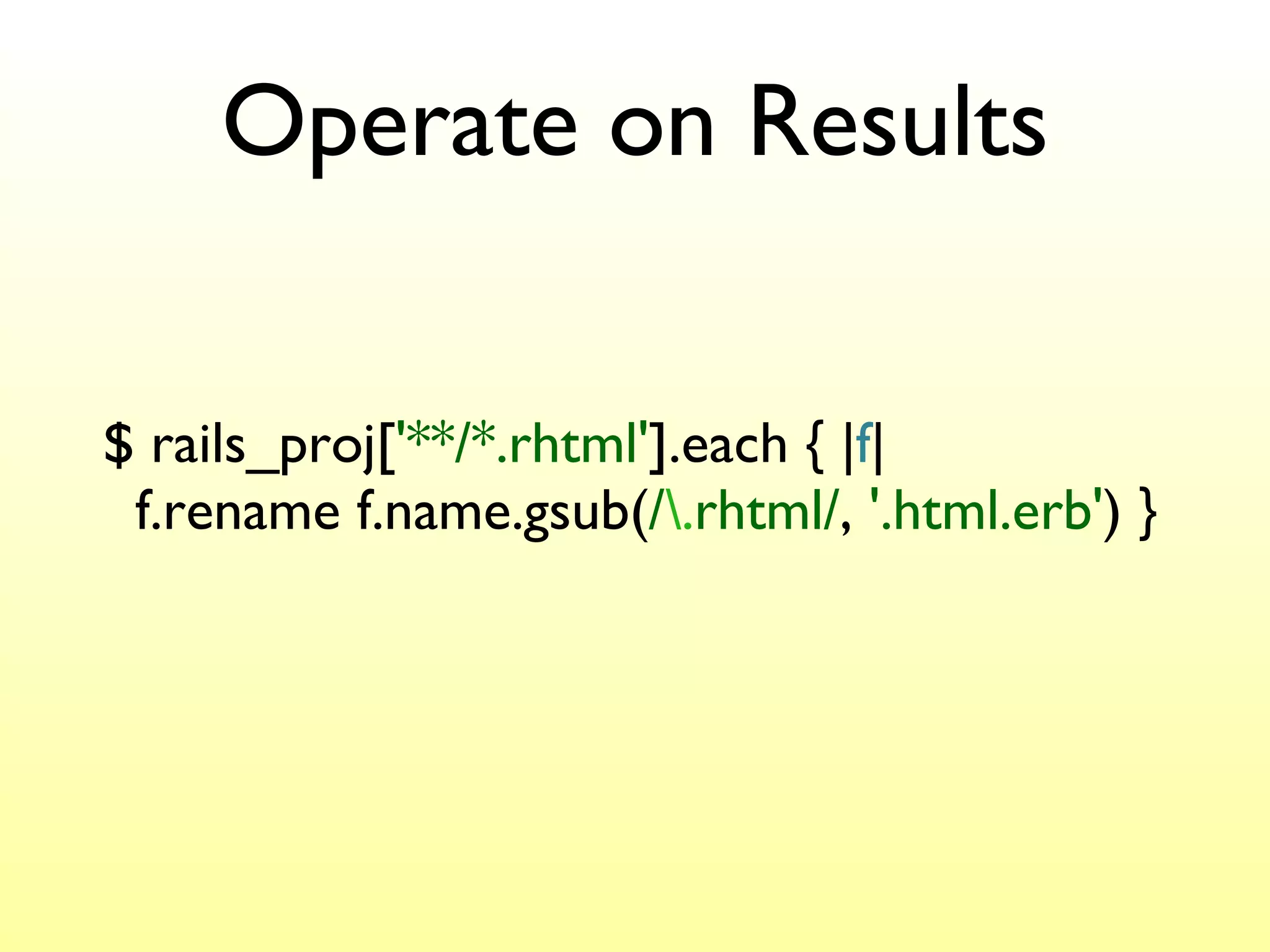 Operate on Results $ rails_proj[ '**/*.rhtml' ].each { | f |   f.rename f.name.gsub( / \. rhtml/ ,  '.html.erb' ) } 