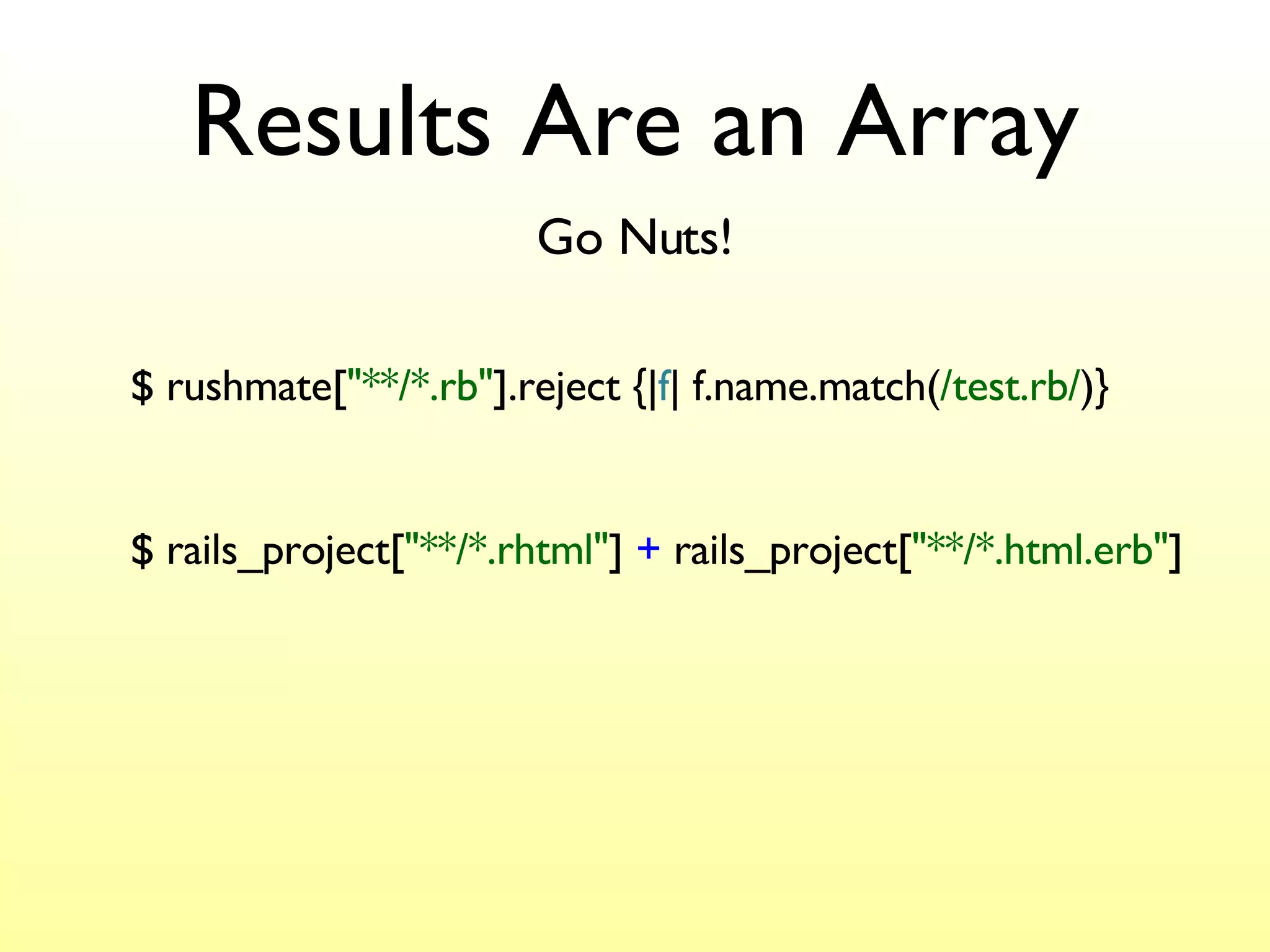 Results Are an Array $ rushmate[ "**/*.rb" ].reject {| f | f.name.match( /test.rb/ )} Go Nuts! $ rails_project[ "**/*.rhtml" ]  +  rails_project[ "**/*.html.erb" ] 