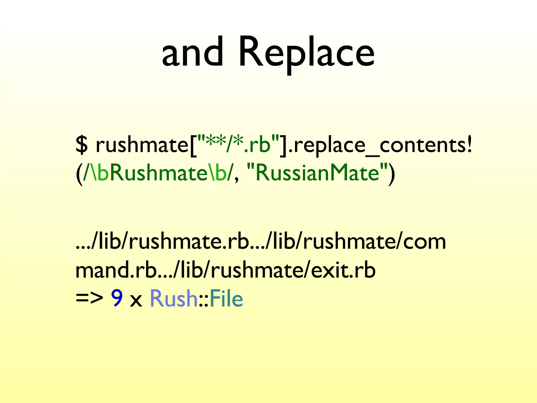 and Replace $ rushmate[ "**/*.rb" ].replace_contents! ( / \b Rushmate \b / ,  "RussianMate" ) .../lib/rushmate.rb.../lib/rushmate/command.rb.../lib/rushmate/exit.rb =>  9  x  Rush :: File 