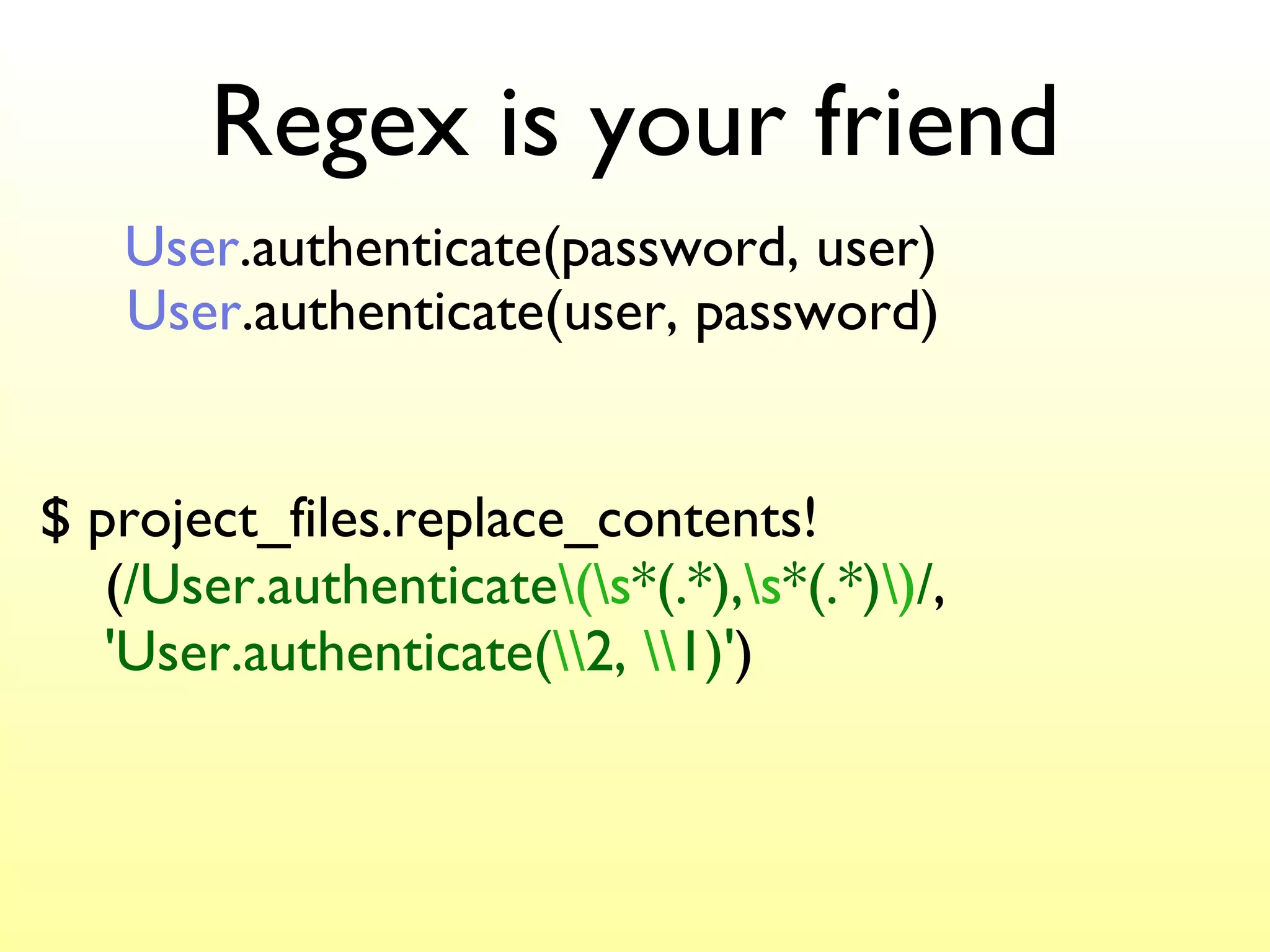 Regex is your friend $ project_files.replace_contents!  ( /User.authenticate \(\s *(.*), \s *(.*) \) / ,  'User.authenticate( \\ 2,  \\ 1)' ) User .authenticate(user, password) User .authenticate(password, user) 