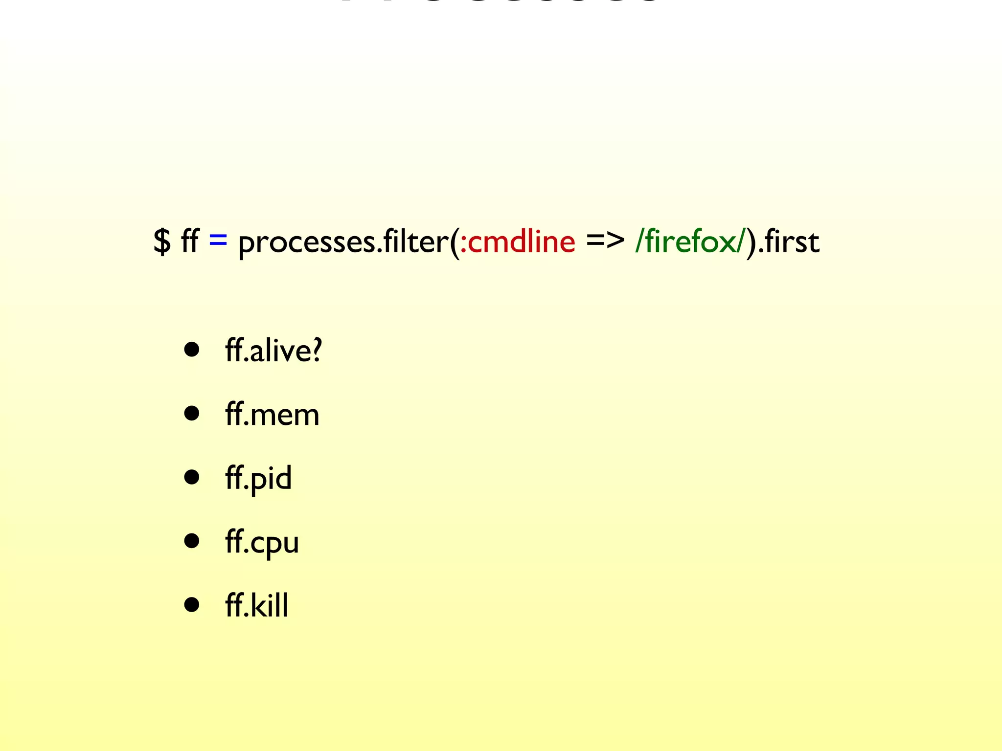 Processes ff.alive? ff.mem ff.pid ff.cpu ff.kill $ ff  =  processes.filter( :cmdline  =>  /firefox/ ).first 