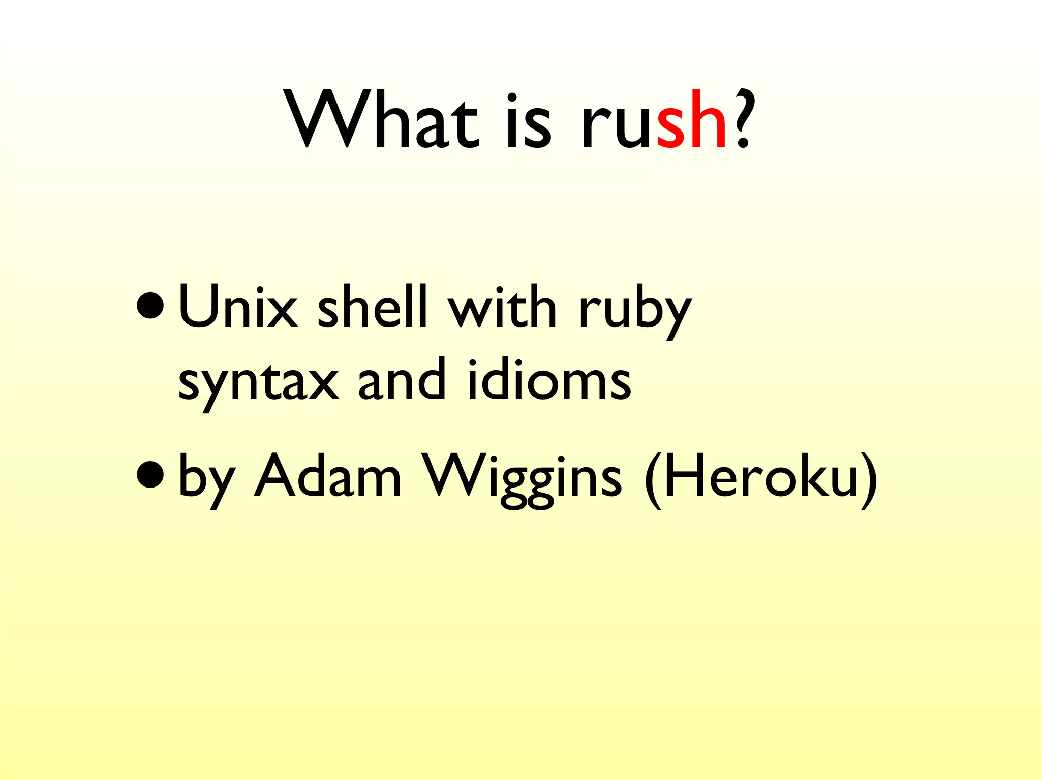 What is ru sh ? Unix shell with ruby  syntax and idioms by Adam Wiggins (Heroku) 