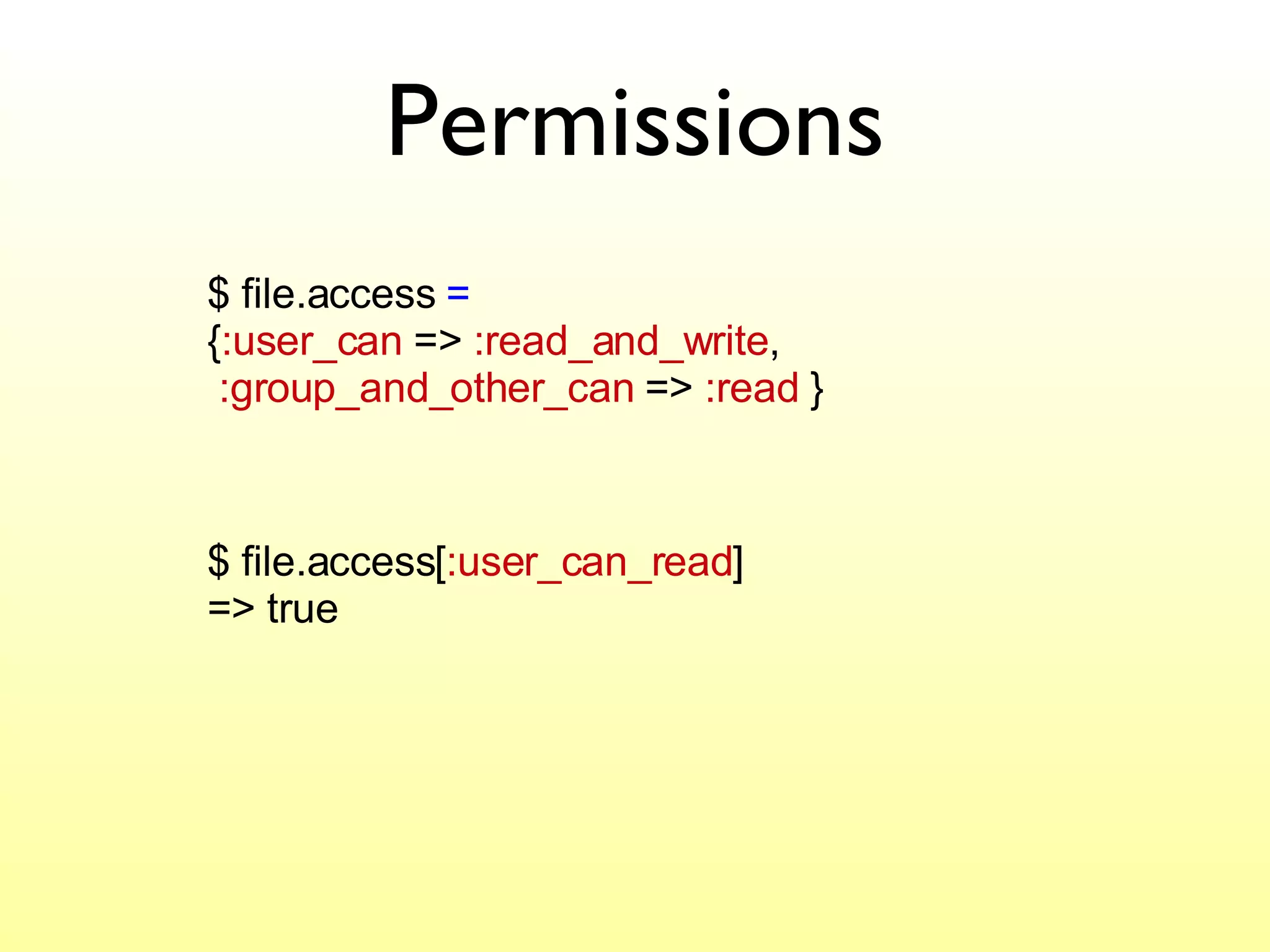 Permissions $ file.access  =   { :user_can  =>  :read_and_write ,    :group_and_other_can  =>  :read  } $ file.access[ :user_can_read ] => true 