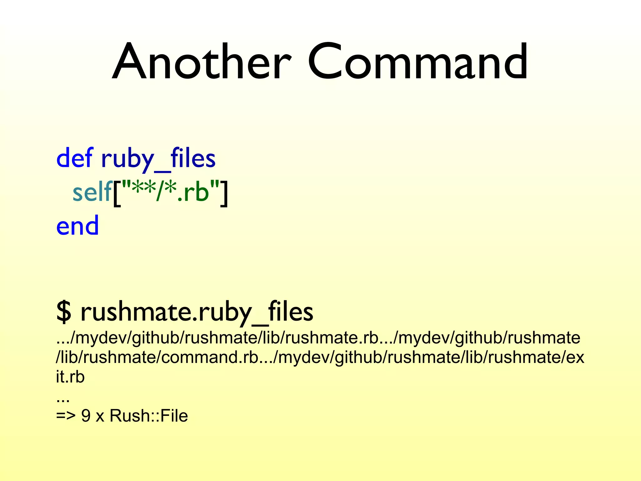 Another Command def   ruby_files   self [ "**/*.rb" ] end $ rushmate.ruby_files .../mydev/github/rushmate/lib/rushmate.rb.../mydev/github/rushmate/lib/rushmate/command.rb.../mydev/github/rushmate/lib/rushmate/exit.rb ... => 9 x Rush::File 