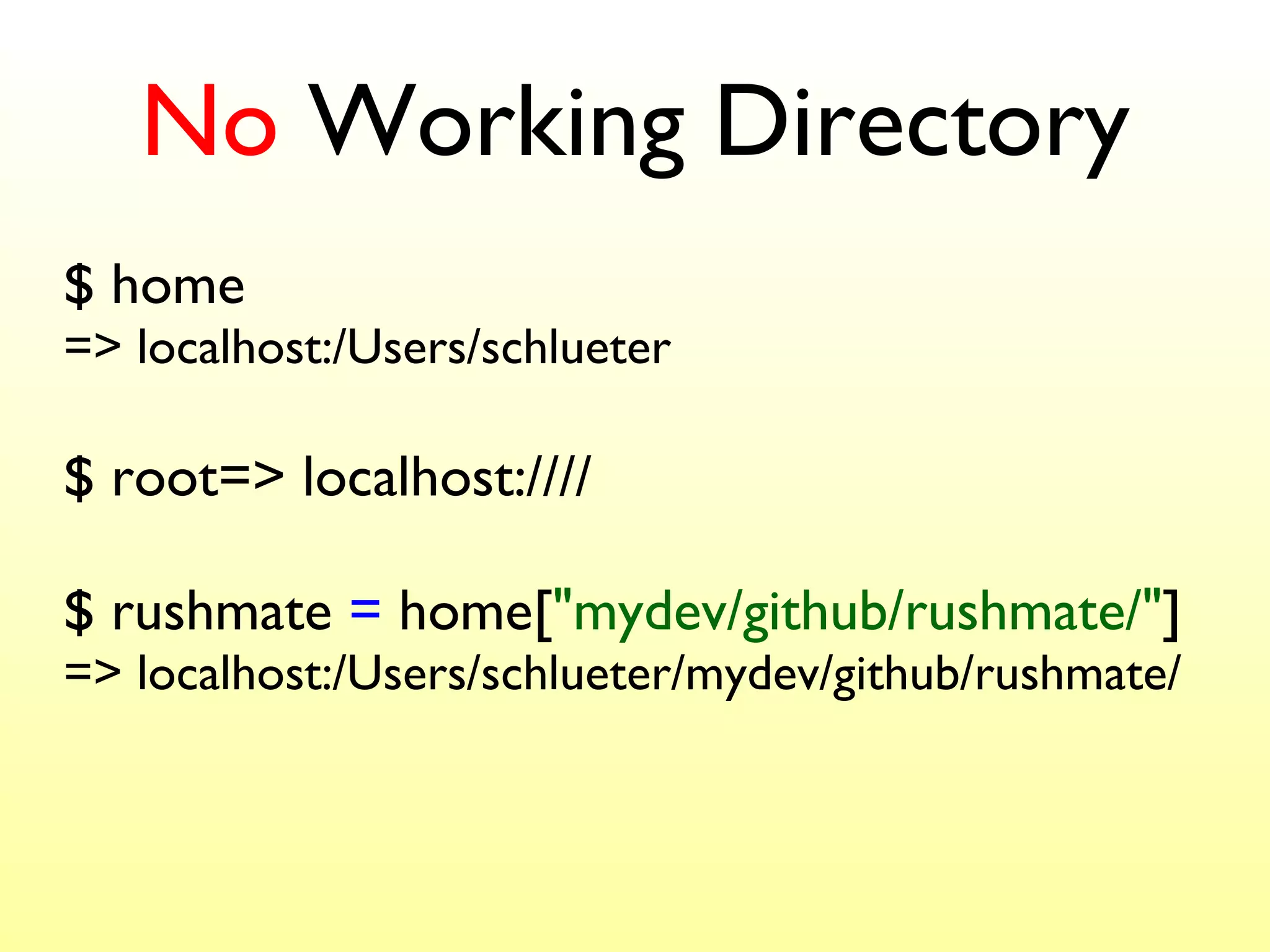 No  Working Directory $ home => localhost:/Users/schlueter $ root=> localhost://// $  rushmate  =  home[ "mydev/github/rushmate/" ] => localhost:/Users/schlueter/mydev/github/rushmate/ 