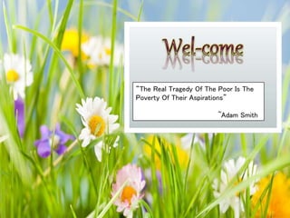 “The Real Tragedy Of The Poor Is The
Poverty Of Their Aspirations”
~Adam Smith
 