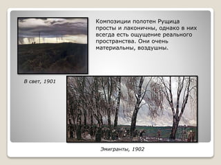 В свет, 1901
Эмигранты, 1902
Композиции полотен Рущица
просты и лаконичны, однако в них
всегда есть ощущение реального
пространства. Они очень
материальны, воздушны.
 