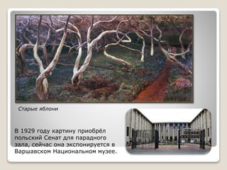 Старые яблони
В 1929 году картину приобрёл
польский Сенат для парадного
зала, сейчас она экспонируется в
Варшавском Национальном музее.
 