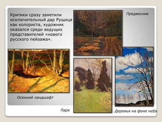 Деревья на фоне неба
Предвесние
Осенний ландшафт
Критики сразу заметили
исключительный дар Рущица
как колориста, художник
оказался среди ведущих
представителей «нового
русского пейзажа».
Парк
 