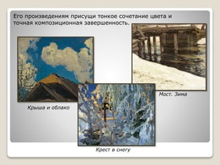 Его произведениям присущи тонкое сочетание цвета и
точная композиционная завершенность.
Крыша и облако
Крест в снегу
Мост. Зима
 