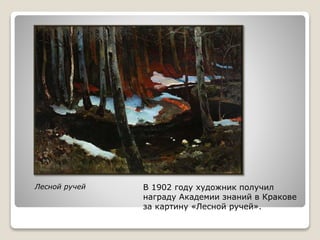 Лесной ручей В 1902 году художник получил
награду Академии знаний в Кракове
за картину «Лесной ручей».
 