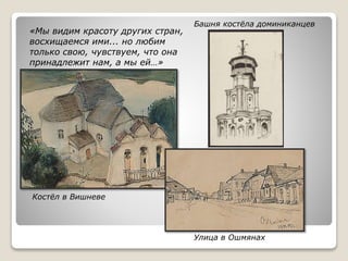 «Мы видим красоту других стран,
восхищаемся ими... но любим
только свою, чувствуем, что она
принадлежит нам, а мы ей…»
Костёл в Вишневе
Башня костёла доминиканцев
Улица в Ошмянах
 