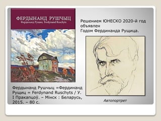 Автопортрет
Решением ЮНЕСКО 2020-й год
объявлен
Годом Фердинанда Рущица.
Фердынанд Рушчыц =Фердинанд
Рущиц = Ferdynand Ruschyts / У.
І Пракапцоў. – Мінск : Беларусь,
2015. – 80 с.
 