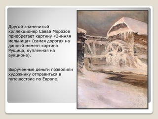 Другой знаменитый
коллекционер Савва Морозов
приобретает картину «Зимняя
мельница» (самая дорогая на
данный момент картина
Рущица, купленная на
аукционе).
Вырученные деньги позволили
художнику отправиться в
путешествие по Европе.
 
