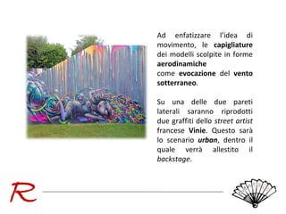 Ad enfatizzare l’idea di
movimento, le capigliature
dei modelli scolpite in forme
aerodinamiche
come evocazione del vento
sotterraneo.
Su una delle due pareti
laterali saranno riprodotti
due graffiti dello street artist
francese Vinie. Questo sarà
lo scenario urban, dentro il
quale verrà allestito il
backstage.

 