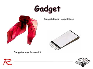 Gadget donna: foulard Rush

Gadget uomo: fermasoldi

 