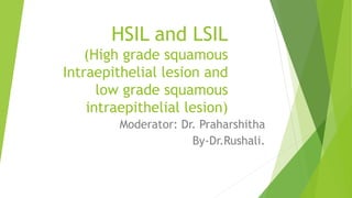 HSIL and LSIL
(High grade squamous
Intraepithelial lesion and
low grade squamous
intraepithelial lesion)
Moderator: Dr. Praharshitha
By-Dr.Rushali.
 
