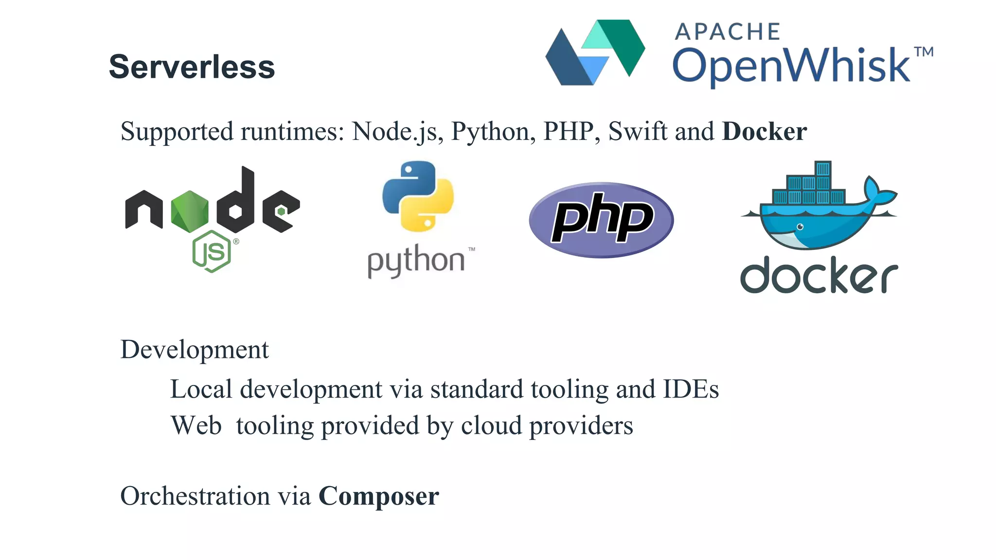 Serverless
Supported runtimes: Node.js, Python, PHP, Swift and Docker
Development
Local development via standard tooling and IDEs
Web tooling provided by cloud providers
Orchestration via Composer
 