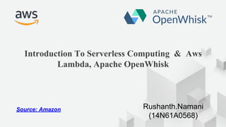 © 2017, Amazon Web Services, Inc. or its Affiliates. All rights
reserved.
Introduction To Serverless Computing & Aws
Lambda, Apache OpenWhisk
Rushanth.Namani
(14N61A0568)
Source: Amazon
 