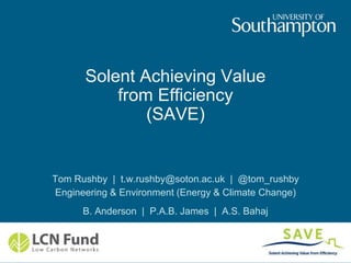 Solent Achieving Value
from Efficiency
(SAVE)
Tom Rushby | t.w.rushby@soton.ac.uk | @tom_rushby
Engineering & Environment (Energy & Climate Change)
B. Anderson | P.A.B. James | A.S. Bahaj
 