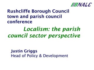 Rushcliffe Borough Council
town and parish council
conference
     Localism: the parish
council sector perspective

 Justin Griggs
 Head of Policy & Development
 
