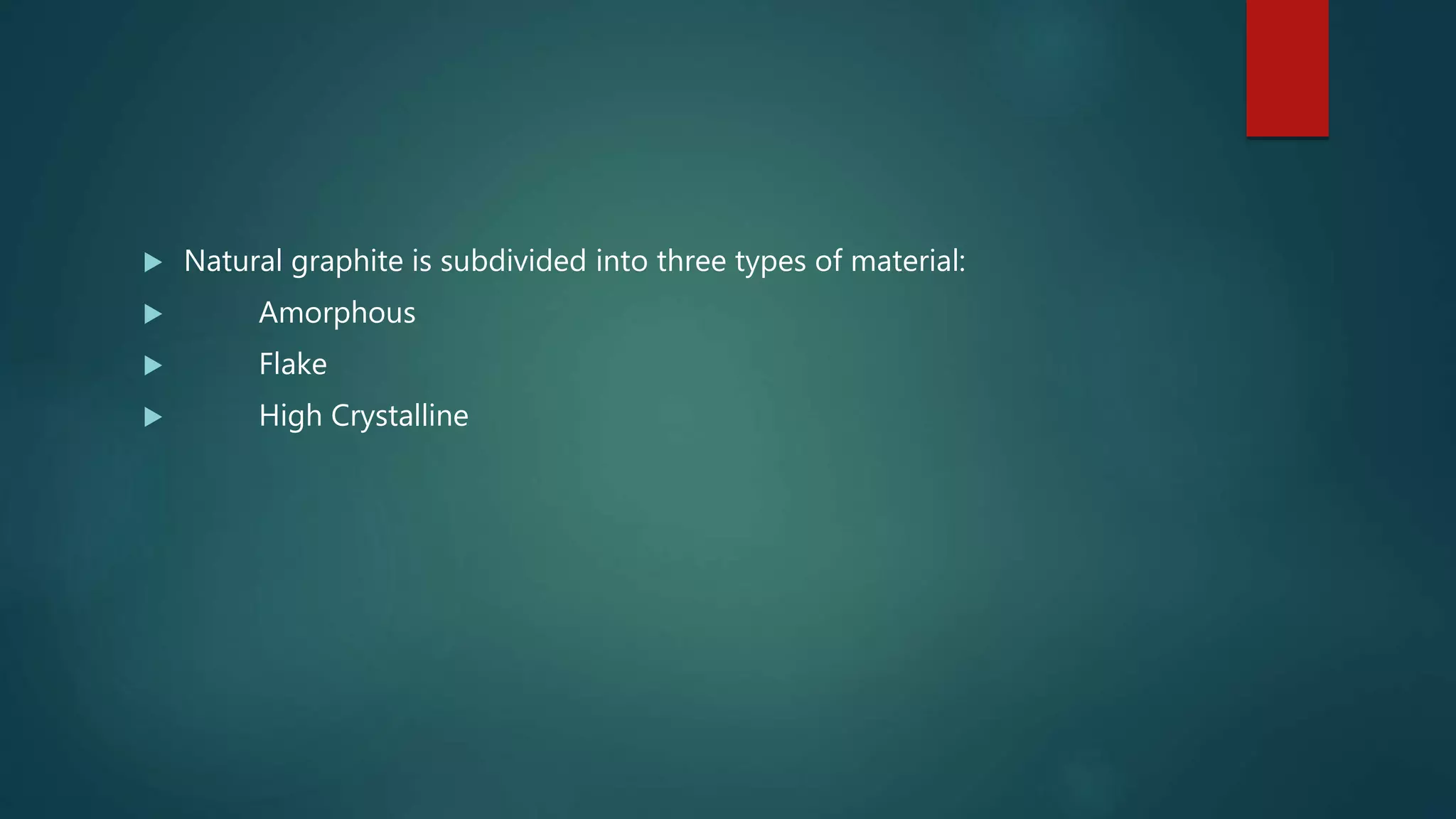  Natural graphite is subdivided into three types of material:
 Amorphous
 Flake
 High Crystalline
 