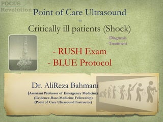 Point of Care Ultrasound
in
Critically ill patients (Shock)
- RUSH Exam
- BLUE Protocol
Dr. AliReza Bahmani
(Assistant Professor of Emergency Medicine)
(Evidence-Base-Medicine Fellowship)
Point of Care Ultrasound Instructor)
)
- Diagnosis
- Treatment
 